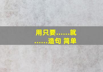 用只要......就......造句 简单